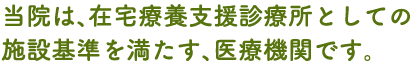 当院は、在宅療養支援診療所としての施設基準を満たす、医療機関です。